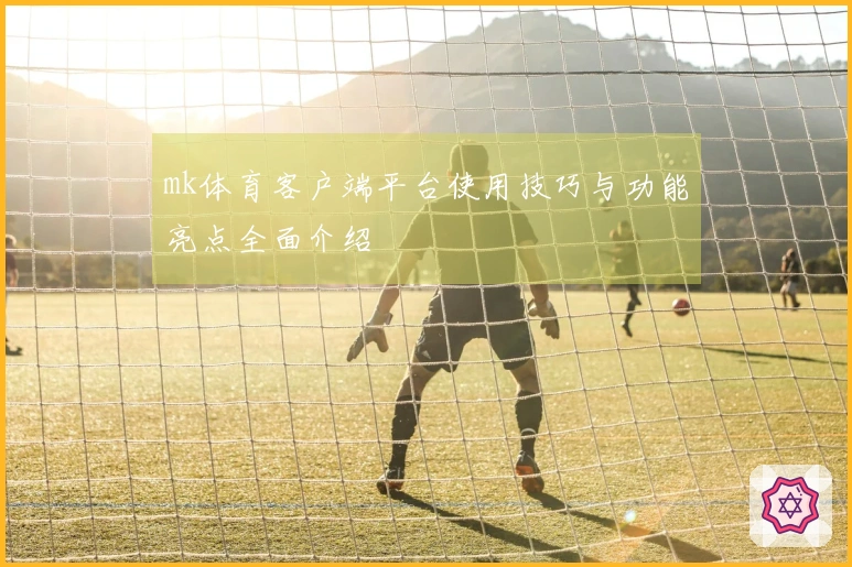 mk体育客户端平台使用技巧与功能亮点全面介绍