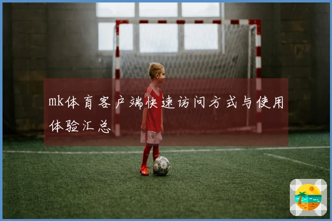 mk体育客户端快速访问方式与使用体验汇总