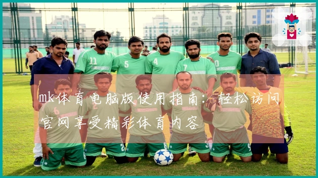 mk体育电脑版使用指南：轻松访问官网享受精彩体育内容