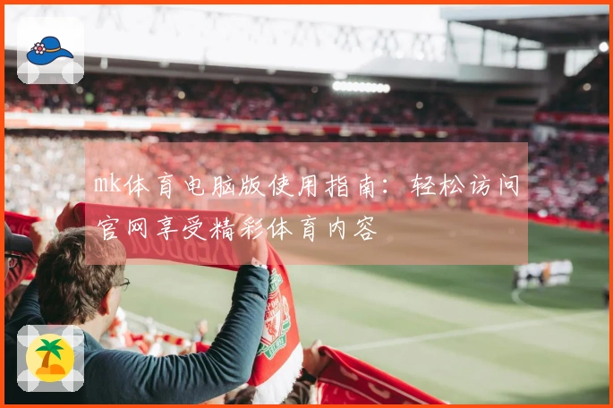 mk体育电脑版使用指南：轻松访问官网享受精彩体育内容