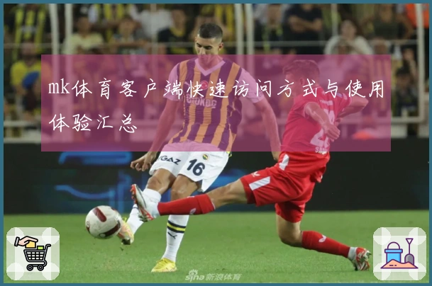 mk体育客户端快速访问方式与使用体验汇总