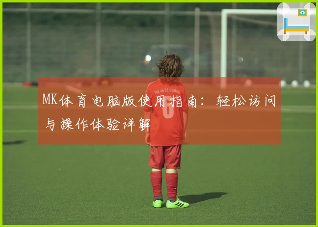MK体育电脑版使用指南：轻松访问与操作体验详解