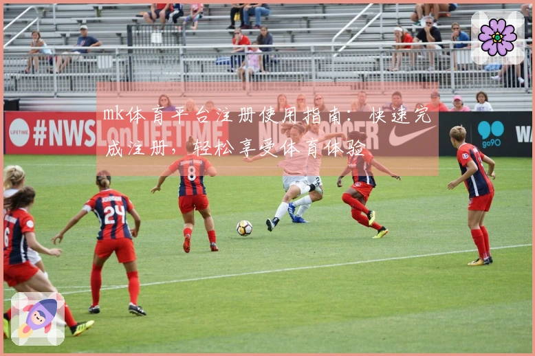 mk体育平台注册使用指南：快速完成注册，轻松享受体育体验