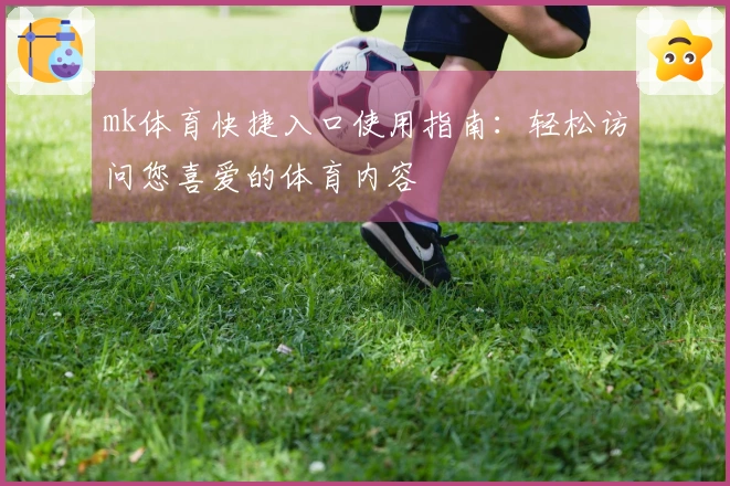 mk体育快捷入口使用指南：轻松访问您喜爱的体育内容