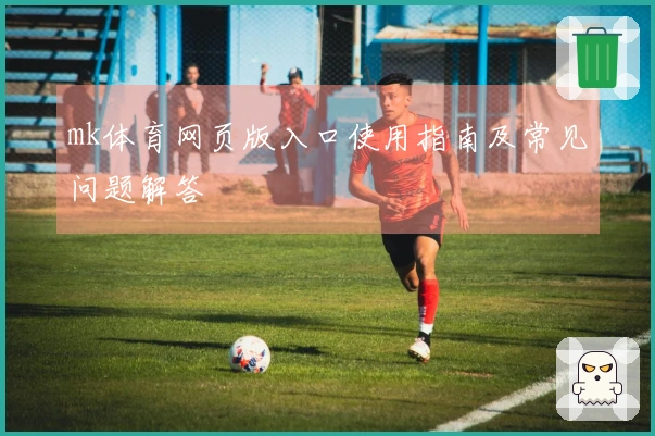 mk体育网页版入口使用指南及常见问题解答