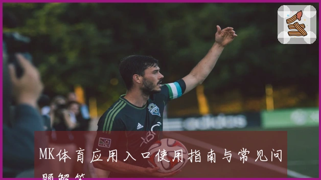 MK体育应用入口使用指南与常见问题解答