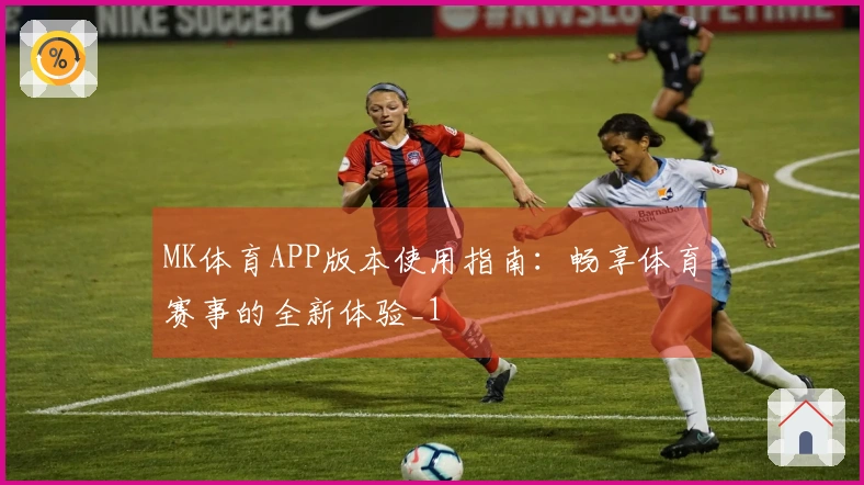 MK体育APP版本使用指南：畅享体育赛事的全新体验_1