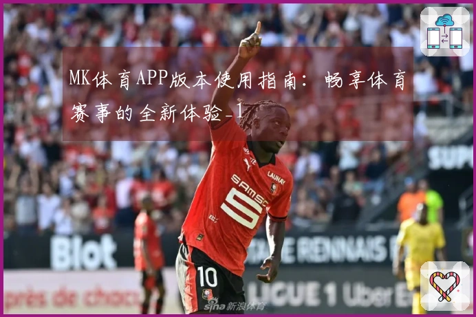 MK体育APP版本使用指南：畅享体育赛事的全新体验_1