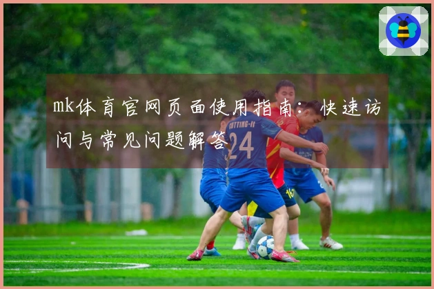mk体育官网页面使用指南：快速访问与常见问题解答