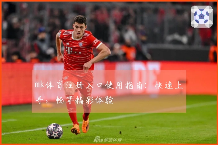 mk体育注册入口使用指南：快速上手，畅享精彩体验
