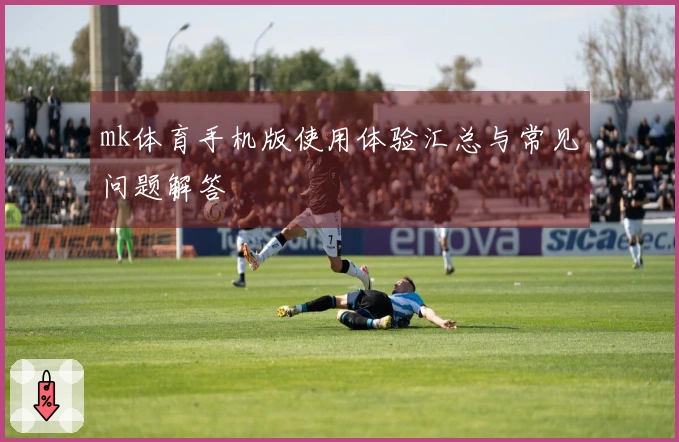 mk体育手机版使用体验汇总与常见问题解答