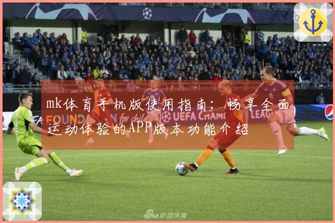mk体育手机版使用指南:畅享全面运动体验的APP版本功能介绍